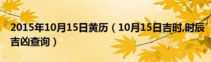 2015年10月15日黃曆(10月15日吉時,時辰吉凶查詢)_東方生活網