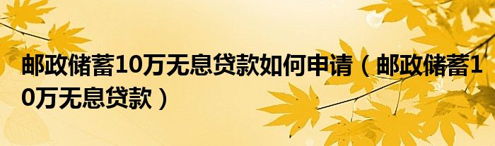 邮政储蓄三年免息创业贷款 邮政储蓄10万无息贷款如何申请（邮政储蓄10万无息贷款）