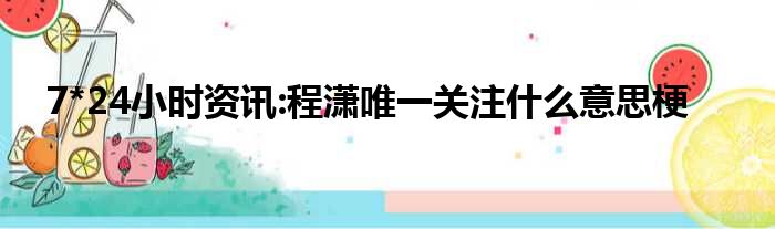 7*24小时资讯:程潇唯一关注什么意思梗