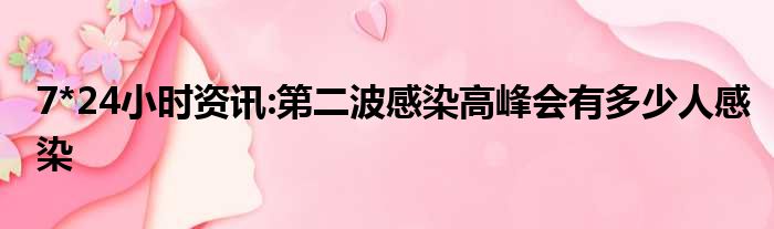 7*24小时资讯:第二波感染高峰会有多少人感染