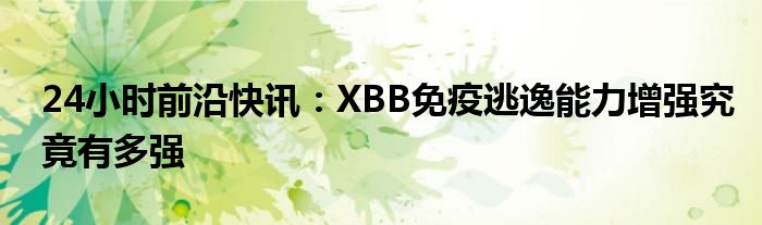 24小时前沿快讯：XBB免疫逃逸能力增强究竟有多强