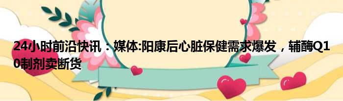 24小时前沿半岛电子下载入口
：媒体:阳康后心脏保健需求爆发，辅酶Q10制剂卖断货