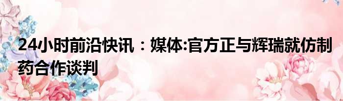 24小时前沿半岛电子下载入口
：媒体:官方正与辉瑞就仿制药合作谈判