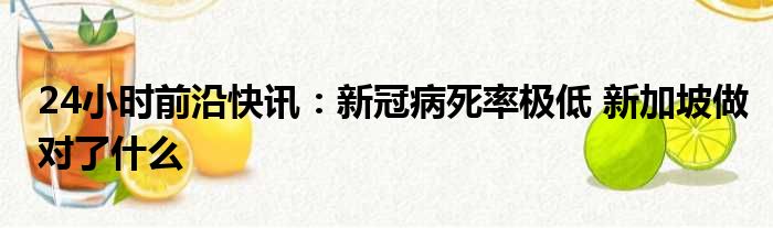 24小时前沿快讯：新冠病死率极低 新加坡做对了什么