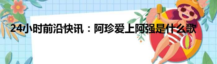 24小时前沿快讯：阿珍爱上阿强是什么歌