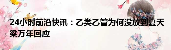 24小时前沿快讯：乙类乙管为何没放到夏天梁万年回应