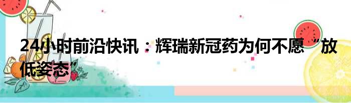 24小时前沿快讯：辉瑞新冠药为何不愿“放低姿态”