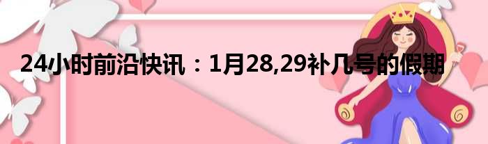 24小时前沿快讯：1月28,29补几号的假期