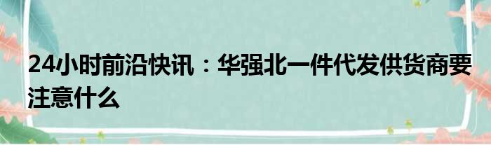 24小时前沿快讯：华强北一件代发供货商要注意什么