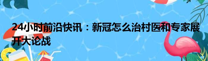 24小时前沿半岛电子下载入口
：新冠怎么治村医和专家展开大论战