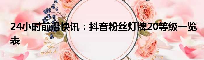 24小时前沿半岛电子下载入口
：抖音粉丝灯牌20等级一览表