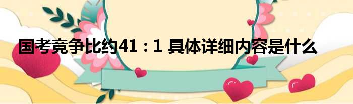 国考竞争比约41 : 1 具体详细内容是什么