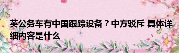 英公务车有中国跟踪设备？中方驳斥 具体详细内容是什么