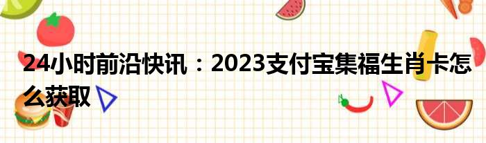 24小时前沿快讯：2023支付宝集福生肖卡怎么获取