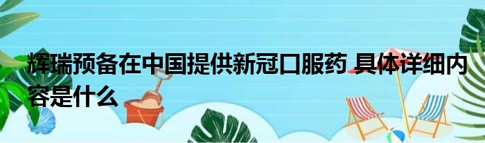 辉瑞预备在中国提供新冠口服药 具体详细内容是什么