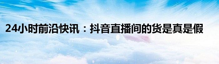 24小时前沿半岛电子下载入口
：抖音直播间的货是真是假