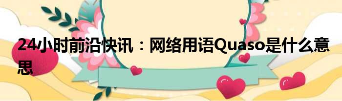 24小时前沿半岛电子下载入口
：网络用语Quaso是什么意思