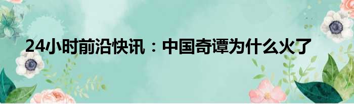 24小时前沿快讯：中国奇谭为什么火了