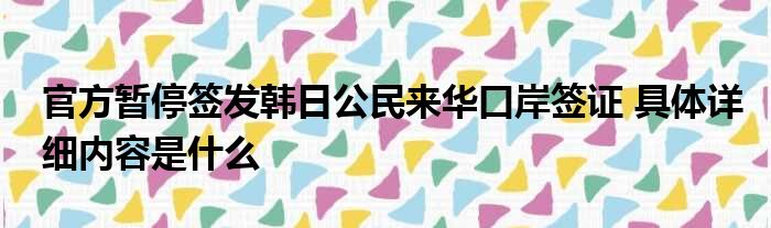 官方暂停签发韩日公民来华口岸签证 具体详细内容是什么