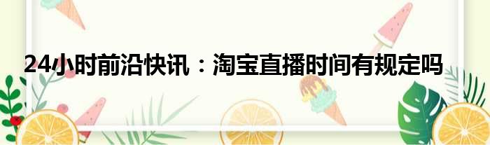 24小时前沿半岛电子下载入口
：淘宝直播时间有规定吗