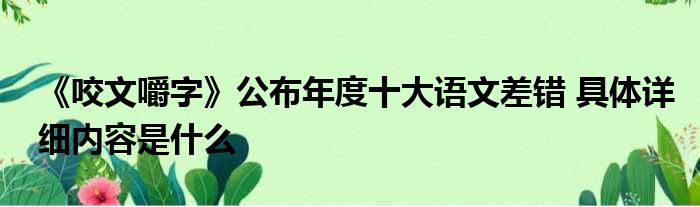 《咬文嚼字》公布年度十大语文差错 具体详细内容是什么