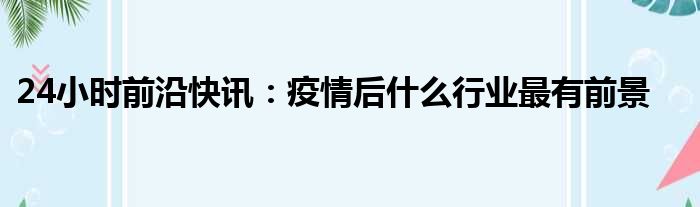 24小时前沿半岛电子下载入口
：疫情后什么行业最有前景