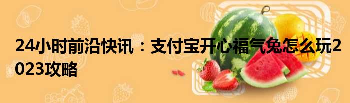 24小时前沿半岛电子下载入口
：支付宝开心福气兔怎么玩2023攻略