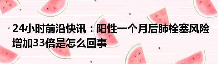 24小时前沿半岛电子下载入口
：阳性一个月后肺栓塞风险增加33倍是怎么回事