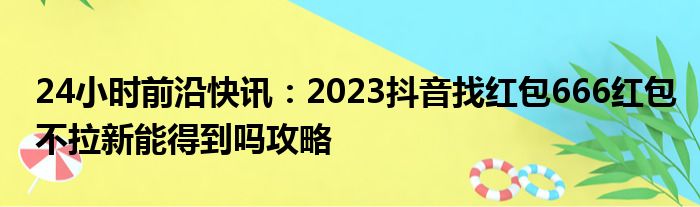 24小时前沿快讯：2023抖音找红包666红包不拉新能得到吗攻略