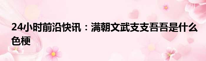 24小时前沿快讯：满朝文武支支吾吾是什么色梗