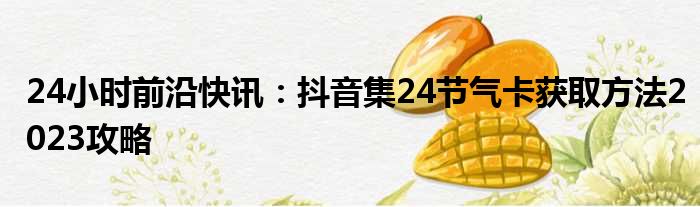 24小时前沿快讯：抖音集24节气卡获取方法2023攻略