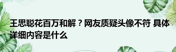 王思聪花百万和解？网友质疑头像不符 具体详细内容是什么