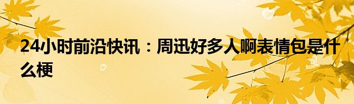 24小时前沿半岛电子下载入口
：周迅好多人啊表情包是什么梗