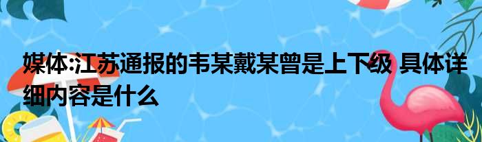 媒体:江苏通报的韦某戴某曾是上下级 具体详细内容是什么