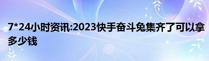 7*24小时资讯:2023快手奋斗兔集齐了可以拿多少钱