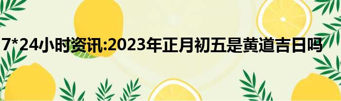 7*24小时资讯:2023年正月初五是黄道吉日吗