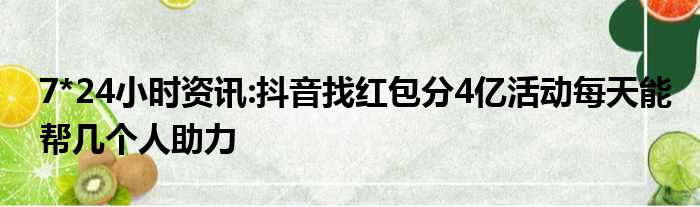 7*24小时资讯:抖音找红包分4亿活动每天能帮几个人助力