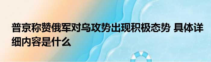 普京称赞俄军对乌攻势出现积极态势 具体详细内容是什么