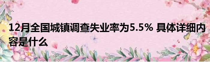 12月全国城镇调查失业率为5.5% 具体详细内容是什么