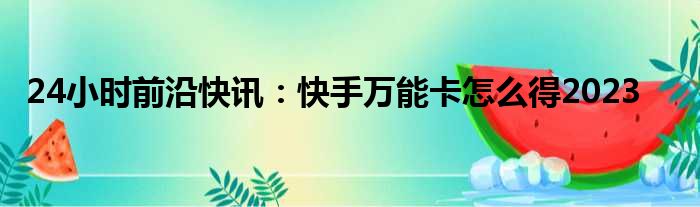 24小时前沿快讯：快手万能卡怎么得2023