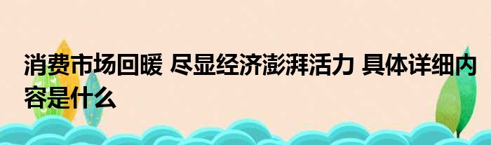 消费市场回暖 尽显经济澎湃活力 具体详细内容是什么