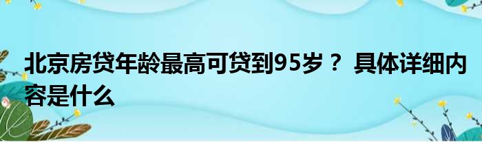 北京房贷年龄最高可贷到95岁？ 具体详细内容是什么