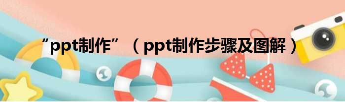 “ppt制作”（ppt制作步骤及图解）