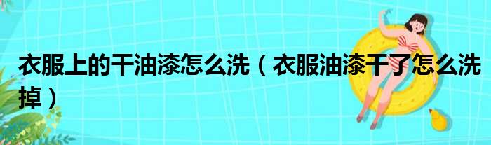 衣服上的干油漆怎么洗（衣服油漆干了怎么洗掉）