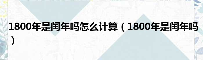 1800年是闰年吗怎么计算（1800年是闰年吗）