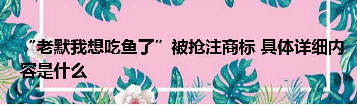 “老默我想吃鱼了”被抢注商标 具体详细内容是什么