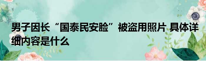 男子因长“国泰民安脸”被盗用照片 具体详细内容是什么