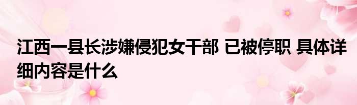 江西一县长涉嫌侵犯女干部 已被停职 具体详细内容是什么