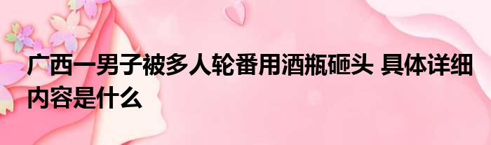 广西一男子被多人轮番用酒瓶砸头 具体详细内容是什么