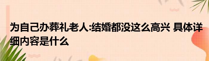 为自己办葬礼老人:结婚都没这么高兴 具体详细内容是什么